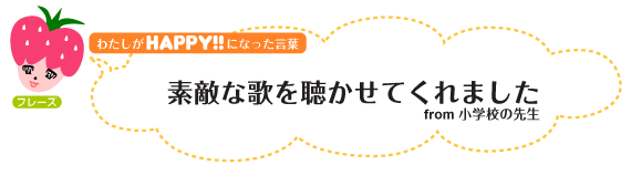 わたしがHAPPY！になった言葉：素敵な歌を聴かせてくれました