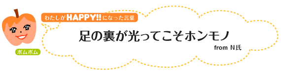 わたしがHAPPY！になった言葉：足の裏が光ってこそホンモノfrom N氏