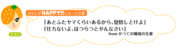 わたしがHAPPY！になった言葉：「あとふたヤマくらいあるから、覚悟しとけよ」「仕方ないよ、はつらつとやんなさい」