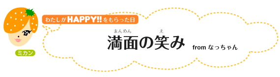 わたしがHAPPY！をもらった日：満面の笑みfromなっちゃん