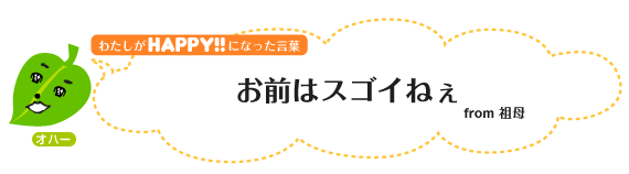 わたしがHAPPY！をもらった日：お前はスゴイねぇfrom祖母