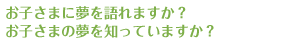 お子さまに夢を語れますか？お子さまの夢を知っていますか？