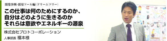 開発事例・採用ツール編（ドリームツリー）この仕事は何のためにするのか、自分はどのように生きるのか。それらは意欲やエネルギーの源泉。株式会社プロトコーポレーション人事部長福本様